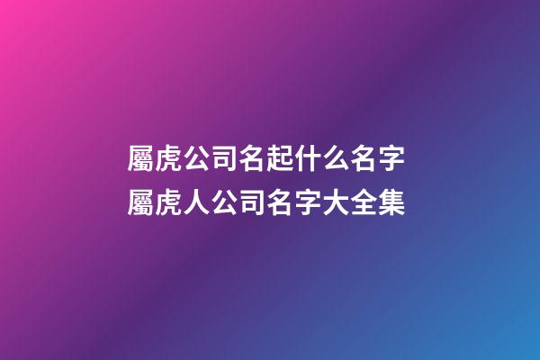 屬虎公司名起什么名字 屬虎人公司名字大全集-第1張-公司起名-玄機(jī)派